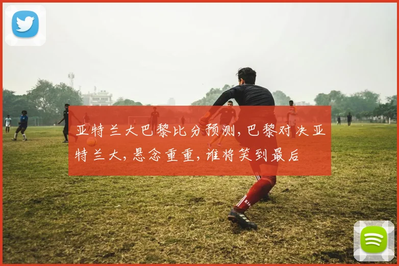 亚特兰大巴黎比分预测,巴黎对决亚特兰大,悬念重重,谁将笑到最后