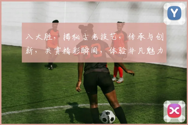 八大胜，揭秘古老技艺，传承与创新，共赏精彩瞬间，体验非凡魅力。