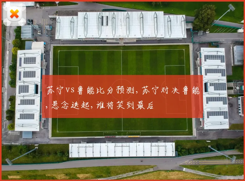 苏宁vs鲁能比分预测,苏宁对决鲁能,悬念迭起,谁将笑到最后