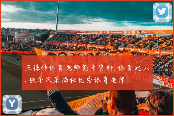 王德伟体育老师简介资料,体育达人,教学风采揭秘优秀体育老师