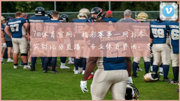7m体育官网，精彩赛事一网打尽，实时比分直播，专业体育资讯，尽在掌握，不容错过