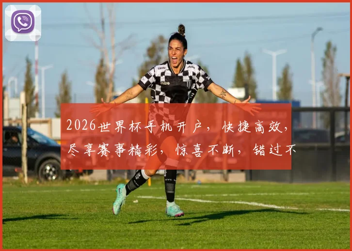 2026世界杯手机开户，快捷高效，尽享赛事精彩，惊喜不断，错过不再