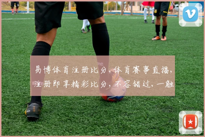 易博体育注册比分,体育赛事直播,注册即享精彩比分,不容错过,一触即达