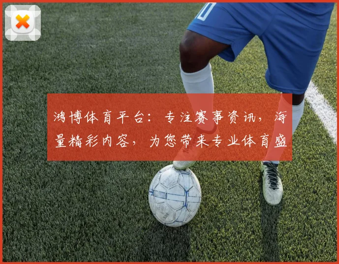 鸿博体育平台：专注赛事资讯，海量精彩内容，为您带来专业体育盛宴，一站式观赛体验