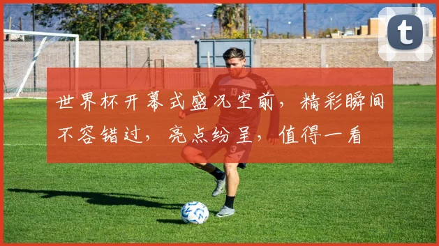 世界杯开幕式盛况空前，精彩瞬间不容错过，亮点纷呈，值得一看