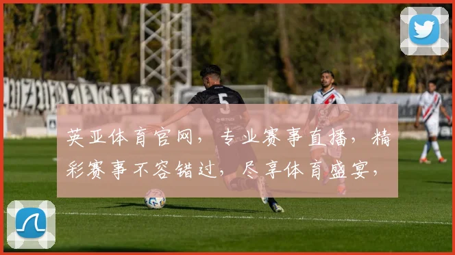 英亚体育官网，专业赛事直播，精彩赛事不容错过，尽享体育盛宴，两大特色亮点